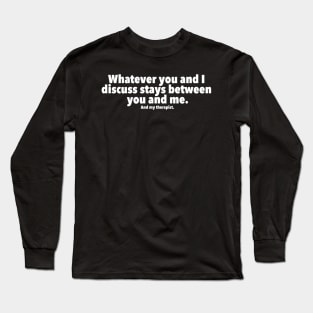 Whatever you and I discuss stays between you, me, and my therapist Long Sleeve T-Shirt